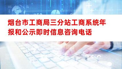煙臺市工商局三分站工商系統(tǒng)年報及公示即時信息咨詢電話與互聯(lián)網(wǎng)信息咨詢服務指南